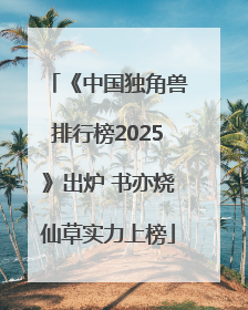 《中国独角兽排行榜2025》出炉 书亦烧仙草实力上榜