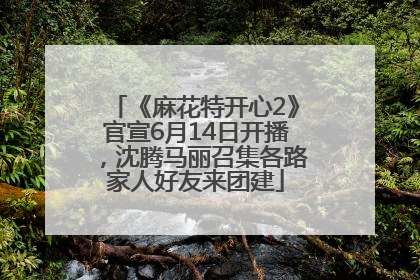 《麻花特开心2》官宣6月14日开播，沈腾马丽召集各路家人好友来团建