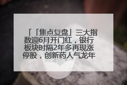 「焦点复盘」三大指数迎6月开门红，银行板块时隔2年多再现涨停股，创新药人气龙年内飙涨超3倍