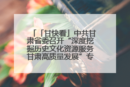 「甘快看」中共甘肃省委召开“深度挖掘历史文化资源服务甘肃高质量发展”专题协商座谈会 胡昌升主持并讲话