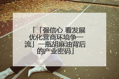「强信心 看发展 优化营商环境争一流」一瓶胡麻油背后的产业密码