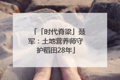 「时代脊梁」聂军：土地营养师守护稻田28年