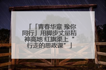 「青春华章 豫你同行」用脚步丈量精神高地 红旗渠上“行走的思政课”