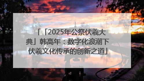 「2025年公祭伏羲大典」韩高年：数字化浪潮下伏羲文化传承的创新之道