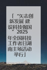 “矢志创新发展 建设科技强国”2025年全国科技工作者日湖南主场活动举行