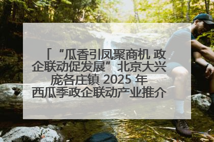 “瓜香引凤聚商机 政企联动促发展”北京大兴庞各庄镇 2025 年西瓜季政企联动产业推介活动圆满举行