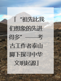“祖先比我们想象的先进得多”——考古工作者泰山脚下探寻中华文明起源