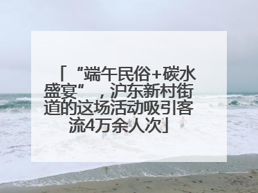 “端午民俗+碳水盛宴”，沪东新村街道的这场活动吸引客流4万余人次