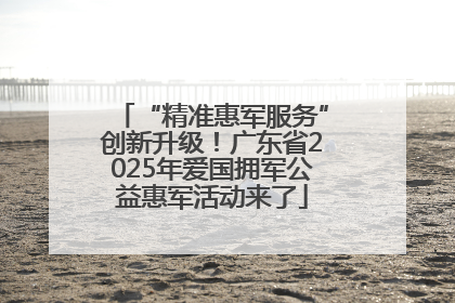 “精准惠军服务”创新升级！广东省2025年爱国拥军公益惠军活动来了