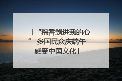 “粽香飘进我的心” 多国民众庆端午感受中国文化