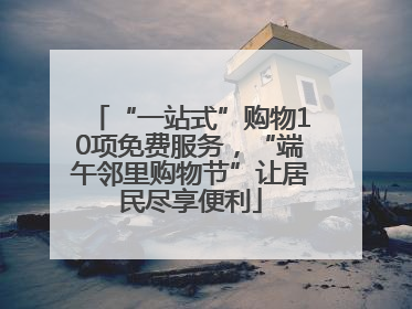 “一站式”购物10项免费服务，“端午邻里购物节”让居民尽享便利