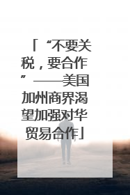 “不要关税，要合作”——美国加州商界渴望加强对华贸易合作