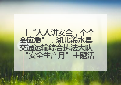 “人人讲安全，个个会应急”，湖北浠水县交通运输综合执法大队“安全生产月”主题活动取得成效