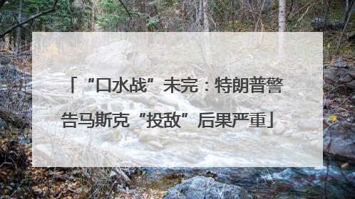 “口水战”未完：特朗普警告马斯克“投敌”后果严重