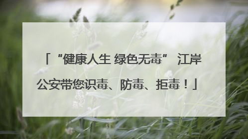 “健康人生 绿色无毒” 江岸公安带您识毒、防毒、拒毒！