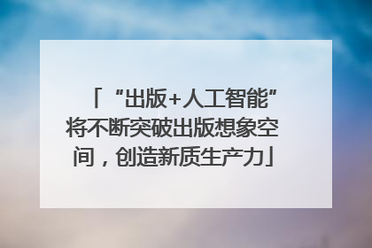 “出版+人工智能”将不断突破出版想象空间，创造新质生产力