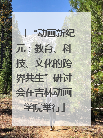 “动画新纪元：教育、科技、文化的跨界共生”研讨会在吉林动画学院举行