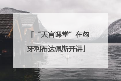 “天宫课堂”在匈牙利布达佩斯开讲