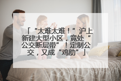 “太难太难！”沪上新建大型小区，竟处“公交断层带”！定制公交，又成“鸡肋”