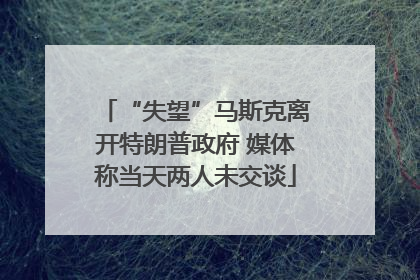 “失望”马斯克离开特朗普政府 媒体称当天两人未交谈