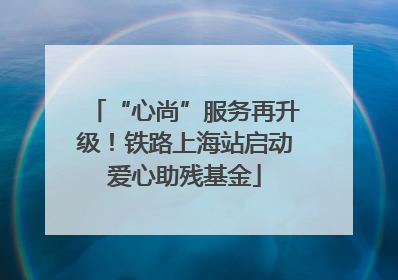 “心尚”服务再升级！铁路上海站启动爱心助残基金