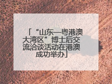 “山东—粤港澳大湾区”博士后交流洽谈活动在港澳成功举办