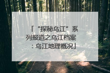 “探秘乌江”系列报道之乌江档案：乌江地理概况