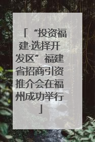 “投资福建·选择开发区”福建省招商引资推介会在福州成功举行