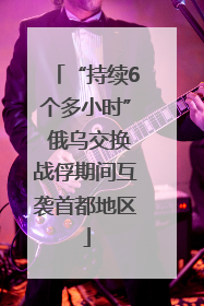 “持续6个多小时” 俄乌交换战俘期间互袭首都地区