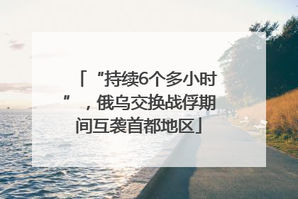 “持续6个多小时”，俄乌交换战俘期间互袭首都地区