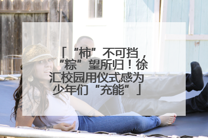 “柿”不可挡，“粽”望所归！徐汇校园用仪式感为少年们“充能”