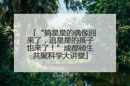 “摘星星的偶像回来了，追星星的孩子也来了！”成都师生共聚科学大讲堂