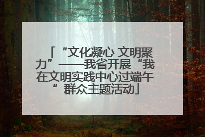 “文化凝心 文明聚力”——我省开展“我在文明实践中心过端午”群众主题活动