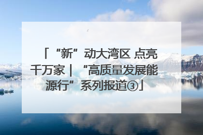 “新”动大湾区 点亮千万家｜“高质量发展能源行”系列报道③