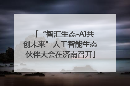 “智汇生态-AI共创未来”人工智能生态伙伴大会在济南召开
