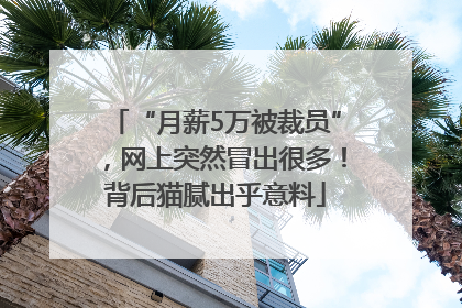 “月薪5万被裁员”，网上突然冒出很多！背后猫腻出乎意料
