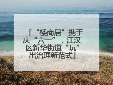 “楼商居”携手庆“六一”，江汉区新华街道“玩”出治理新范式