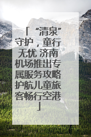“清泉”守护，童行无忧 济南机场推出专属服务攻略护航儿童旅客畅行空港