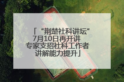 “荆楚社科讲坛”7月10日再开讲 专家支招社科工作者讲解能力提升