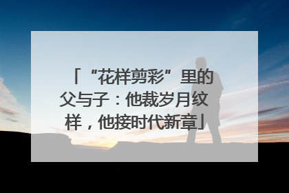 “花样剪彩”里的父与子：他裁岁月纹样，他接时代新章