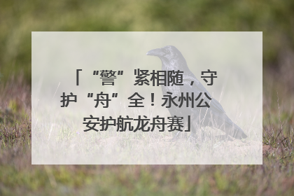 “警”紧相随，守护“舟”全！永州公安护航龙舟赛
