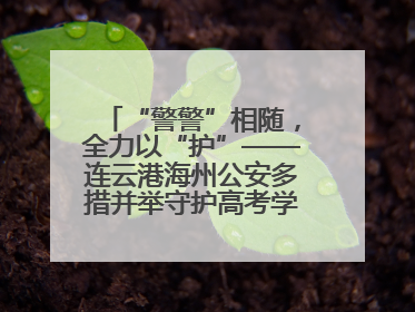 “警警”相随，全力以“护”——连云港海州公安多措并举守护高考学子逐梦路
