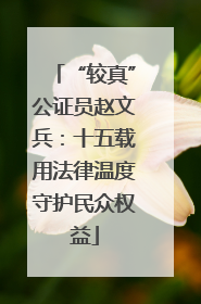 “较真”公证员赵文兵：十五载用法律温度守护民众权益