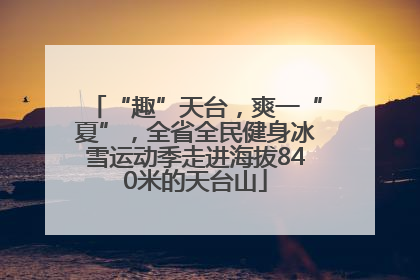 “趣”天台，爽一“夏”，全省全民健身冰雪运动季走进海拔840米的天台山