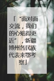 “面对面交流，我们的心贴得更近”，新疆博州各民族代表来鄂考察