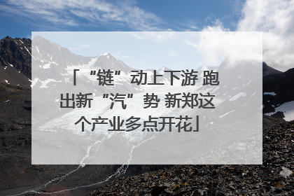 “链”动上下游 跑出新“汽”势 新郑这个产业多点开花