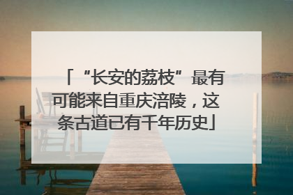 “长安的荔枝”最有可能来自重庆涪陵，这条古道已有千年历史