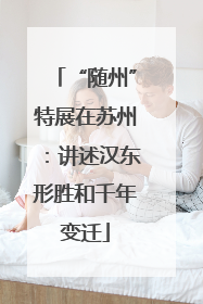 “随州”特展在苏州：讲述汉东形胜和千年变迁
