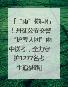 “雨”你同行！丹徒公安交警“护考天团”雨中送考，全力守护1277名考生追梦路