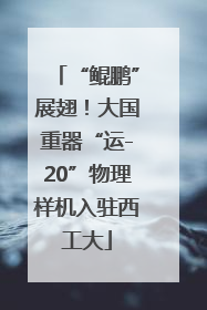“鲲鹏”展翅！大国重器“运-20”物理样机入驻西工大